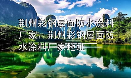 荆州彩钢屋面防水涂料厂家，荆州彩钢屋面防水涂料厂家地址
