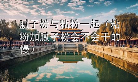 腻子粉与粘粉一起（粘粉加腻子粉会不会干的慢）
