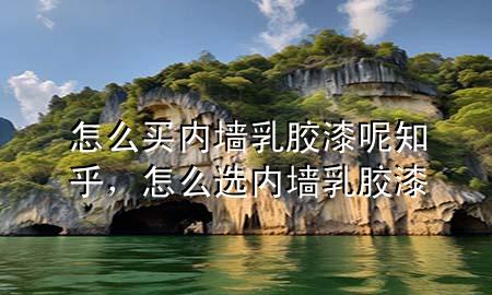 怎么买内墙乳胶漆呢知乎，怎么选内墙乳胶漆