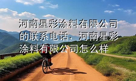 河南星彩涂料有限公司的联系电话，河南星彩涂料有限公司怎么样