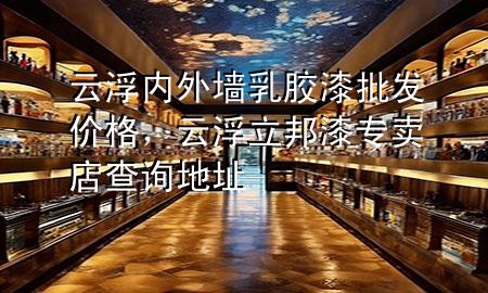 云浮内外墙乳胶漆批发价格，云浮立邦漆专卖店查询地址