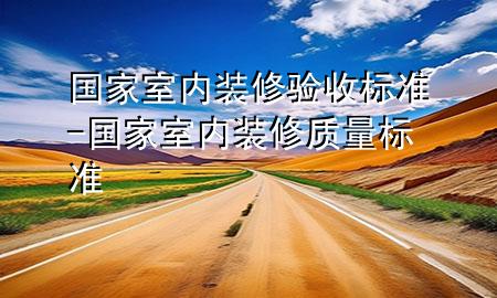国家室内装修验收标准-国家室内装修质量标准
