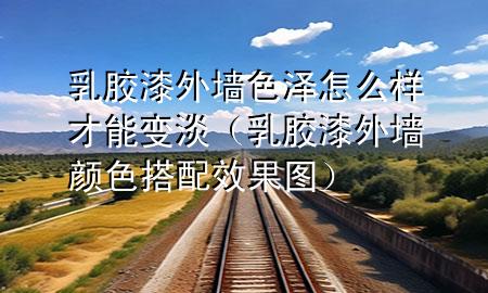 乳胶漆外墙色泽怎么样才能变淡（乳胶漆外墙颜色搭配效果图）