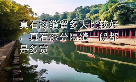 真石漆缝留多大比较好，真石漆分隔缝一般都是多宽