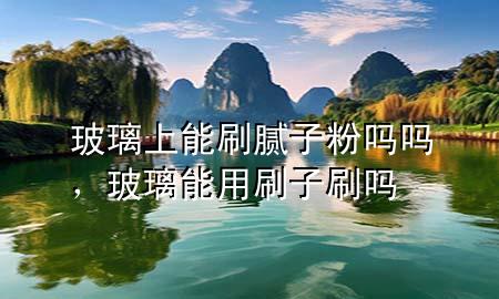 玻璃上能刷腻子粉吗吗，玻璃能用刷子刷吗