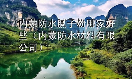 内蒙防水腻子粉哪家好些（内蒙防水材料有限公司）