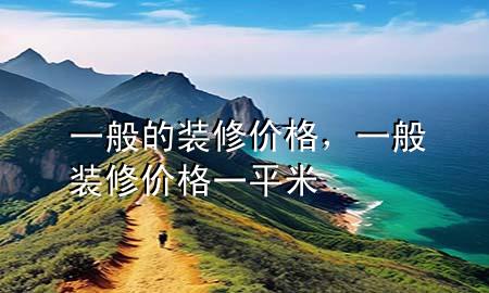 一般的装修价格，一般装修价格一平米