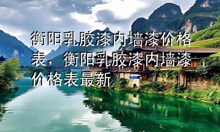 衡阳乳胶漆内墙漆价格表，衡阳乳胶漆内墙漆价格表最新