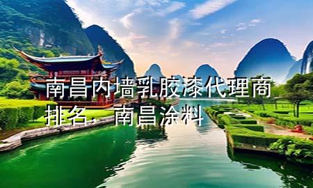 南昌内墙乳胶漆代理商排名，南昌 涂料