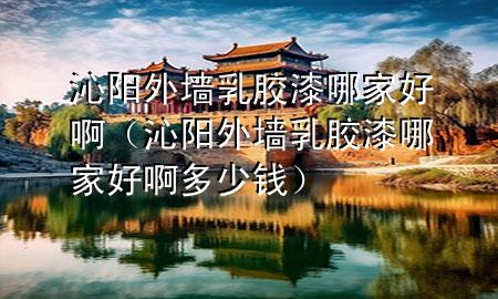 沁阳外墙乳胶漆哪家好啊（沁阳外墙乳胶漆哪家好啊多少钱）
