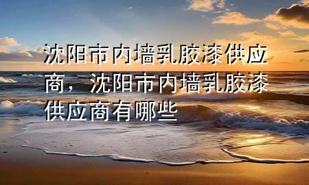沈阳市内墙乳胶漆供应商，沈阳市内墙乳胶漆供应商有哪些