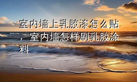 室内墙上乳胶漆怎么贴，室内墙怎样刷乳胶涂料
