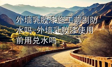 外墙乳胶漆施工前刷防水吗-外墙乳胶漆使用前用兑水吗