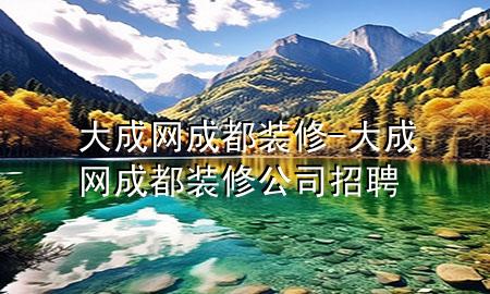 大成网成都装修-大成网成都装修公司招聘