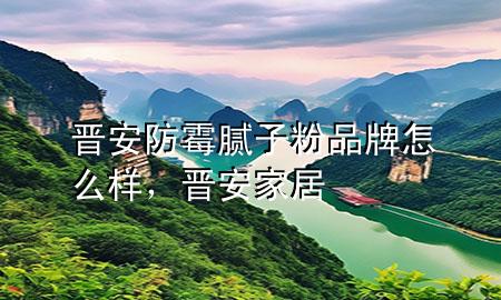 晋安防霉腻子粉品牌怎么样，晋安家居
