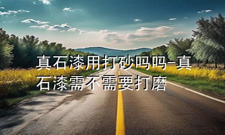 真石漆用打砂吗吗-真石漆需不需要打磨