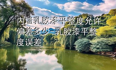 内墙乳胶漆平整度允许偏差多少-乳胶漆平整度误差