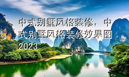 中式别墅风格装修，中式别墅风格装修效果图2023