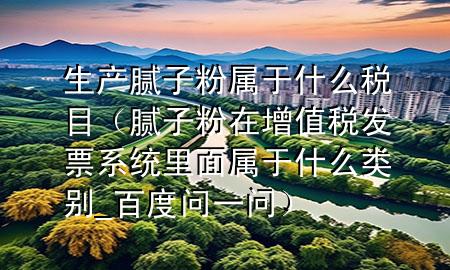 生产腻子粉属于什么税目（腻子粉在增值税发票系统里面属于什么类别_百度问一问）