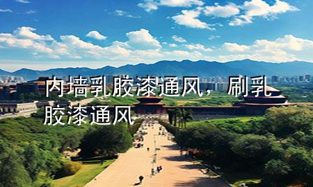 内墙乳胶漆 通风，刷乳胶漆 通风