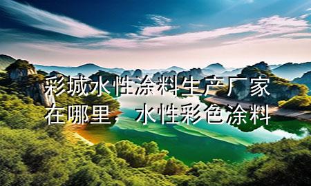 彩城水性涂料生产厂家在哪里，水性彩色涂料