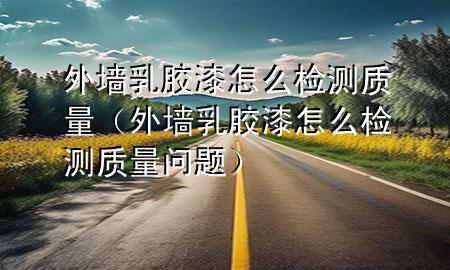 外墙乳胶漆怎么检测质量（外墙乳胶漆怎么检测质量问题）