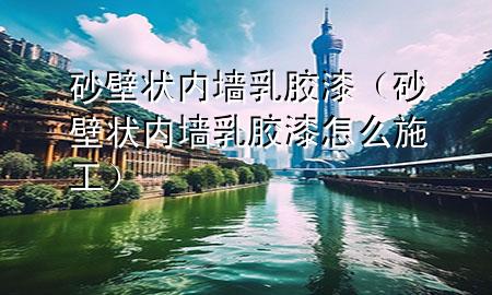 砂壁状内墙乳胶漆（砂壁状内墙乳胶漆怎么施工）