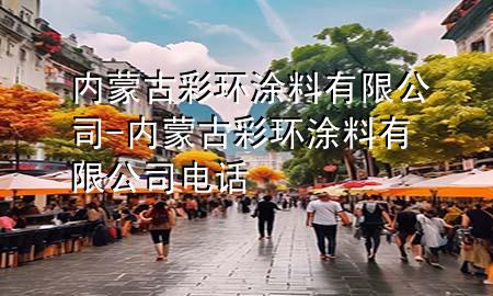 内蒙古彩环涂料有限公司-内蒙古彩环涂料有限公司电话
