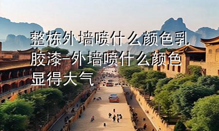 整栋外墙喷什么颜色乳胶漆-外墙喷什么颜色显得大气