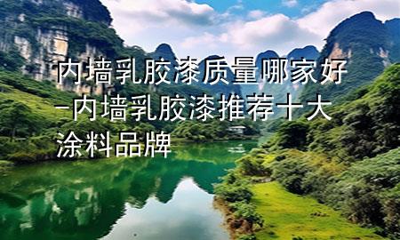 内墙乳胶漆质量哪家好-内墙乳胶漆 推荐十大涂料品牌