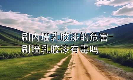 刷内墙乳胶漆的危害-刷墙乳胶漆有毒吗