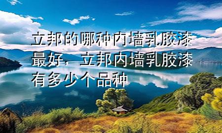 立邦的哪种内墙乳胶漆最好，立邦内墙乳胶漆有多少个品种