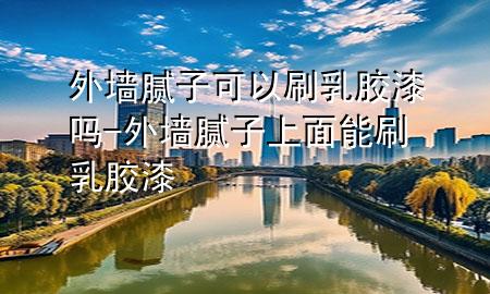 外墙腻子可以刷乳胶漆吗-外墙腻子上面能刷乳胶漆