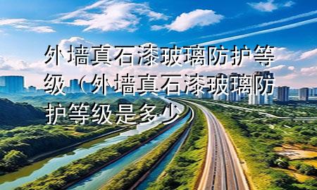 外墙真石漆玻璃防护等级（外墙真石漆玻璃防护等级是多少）
