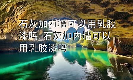 石灰加内墙可以用乳胶漆吗-石灰加内墙可以用乳胶漆吗