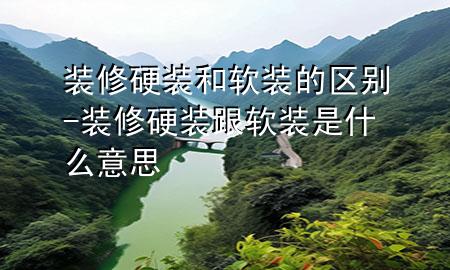 装修硬装和软装的区别-装修硬装跟软装是什么意思