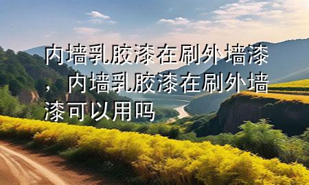 内墙乳胶漆在刷外墙漆，内墙乳胶漆在刷外墙漆可以用吗