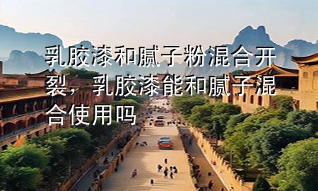 乳胶漆和腻子粉混合开裂，乳胶漆能和腻子混合使用吗
