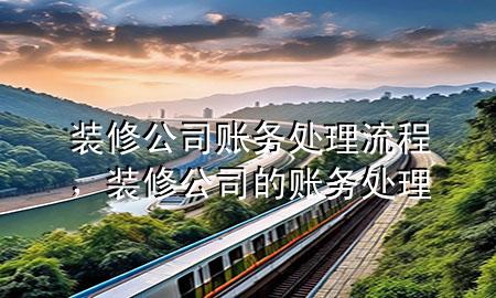 装修公司账务处理流程，装修公司的账务处理
