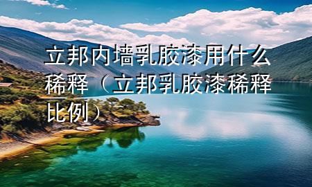 立邦内墙乳胶漆用什么稀释（立邦乳胶漆稀释比例）