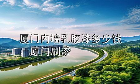 厦门内墙乳胶漆多少钱，厦门刷漆