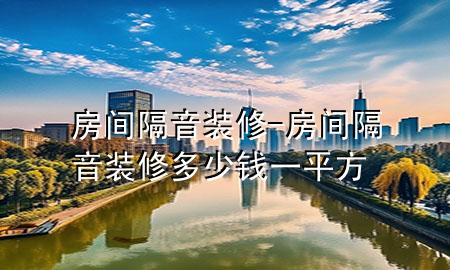 房间隔音装修-房间隔音装修多少钱一平方