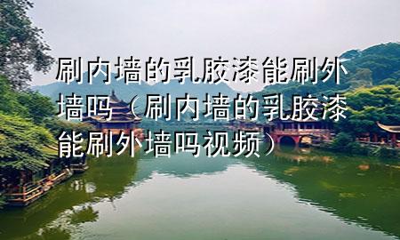 刷内墙的乳胶漆能刷外墙吗（刷内墙的乳胶漆能刷外墙吗视频）