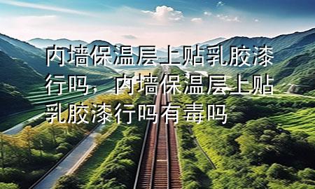 内墙保温层上贴乳胶漆行吗，内墙保温层上贴乳胶漆行吗有毒吗