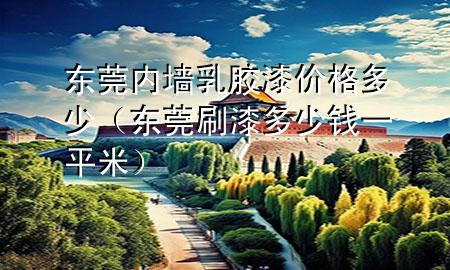东莞内墙乳胶漆价格多少（东莞刷漆多少钱一平米）