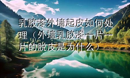 乳胶漆外墙起皮如何处理（外墙乳胶漆一片一片的脱皮是为什么）