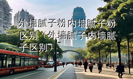 外墙腻子粉内墙腻子粉区别（外墙腻子 内墙腻子 区别）