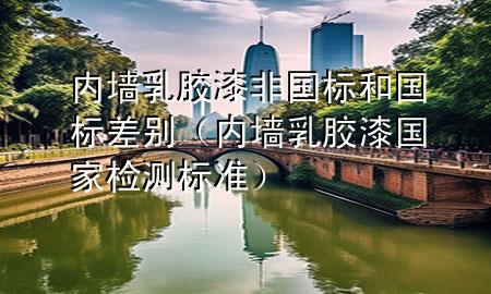 内墙乳胶漆非国标和国标差别（内墙乳胶漆国家检测标准）
