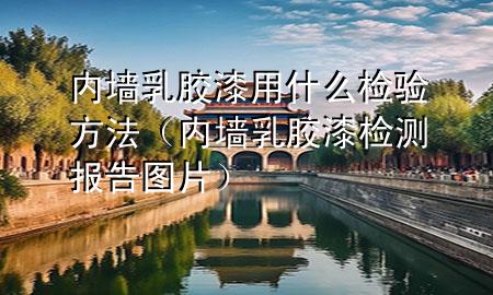 内墙乳胶漆用什么检验方法（内墙乳胶漆检测报告图片）