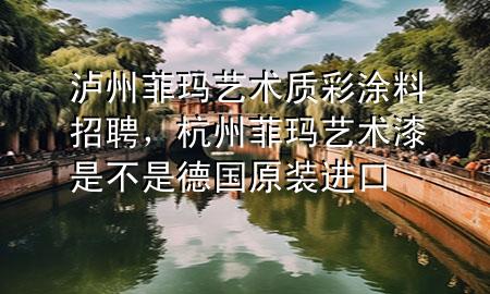 泸州菲玛艺术质彩涂料招聘，杭州菲玛艺术漆是不是德国原装进口